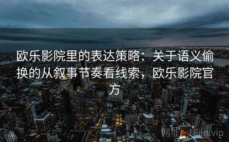 欧乐影院里的表达策略：关于语义偷换的从叙事节奏看线索，欧乐影院官方