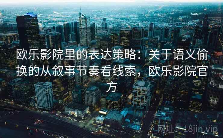欧乐影院里的表达策略:关于语义偷换的从叙事节奏看线索,欧乐影院官方 欧乐影院里的表达策略:关于语义偷换的从叙事节奏看线索,欧乐影院官方