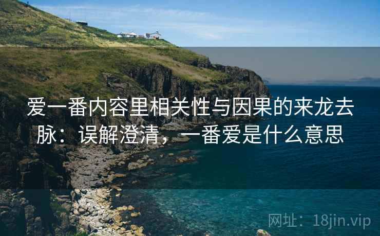 爱一番内容里相关性与因果的来龙去脉：误解澄清，一番爱是什么意思