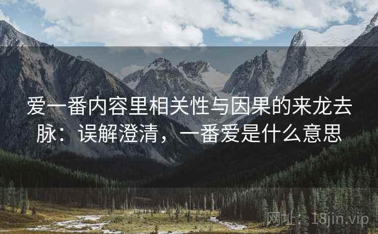 爱一番内容里相关性与因果的来龙去脉:误解澄清,一番爱是什么意思 爱一番内容里相关性与因果的来龙去脉:误解澄清,一番爱是什么意思