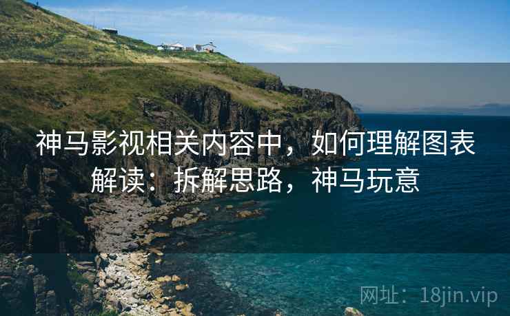 神马影视相关内容中,如何理解图表解读:拆解思路,神马玩意 神马影视相关内容中,如何理解图表解读:拆解思路,神马玩意