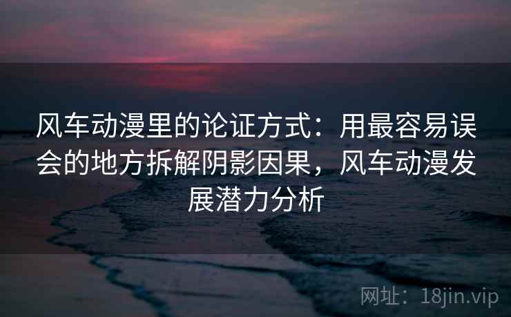 风车动漫里的论证方式:用最容易误会的地方拆解阴影因果,风车动漫发展潜力分析 风车动漫里的论证方式:用最容易误会的地方拆解阴影因果,风车动漫发展潜力分析