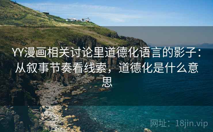 YY漫画相关讨论里道德化语言的影子:从叙事节奏看线索,道德化是什么意思 YY漫画相关讨论里道德化语言的影子:从叙事节奏看线索,道德化是什么意思