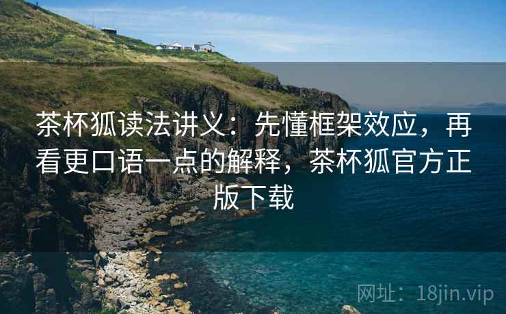 茶杯狐读法讲义:先懂框架效应,再看更口语一点的解释,茶杯狐官方正版下载 茶杯狐读法讲义:先懂框架效应,再看更口语一点的解释,茶杯狐官方正版下载