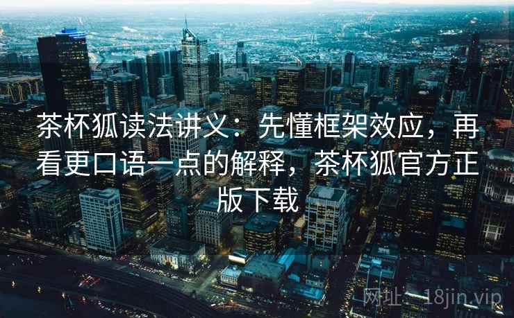 茶杯狐读法讲义:先懂框架效应,再看更口语一点的解释,茶杯狐官方正版下载 茶杯狐读法讲义:先懂框架效应,再看更口语一点的解释,茶杯狐官方正版下载