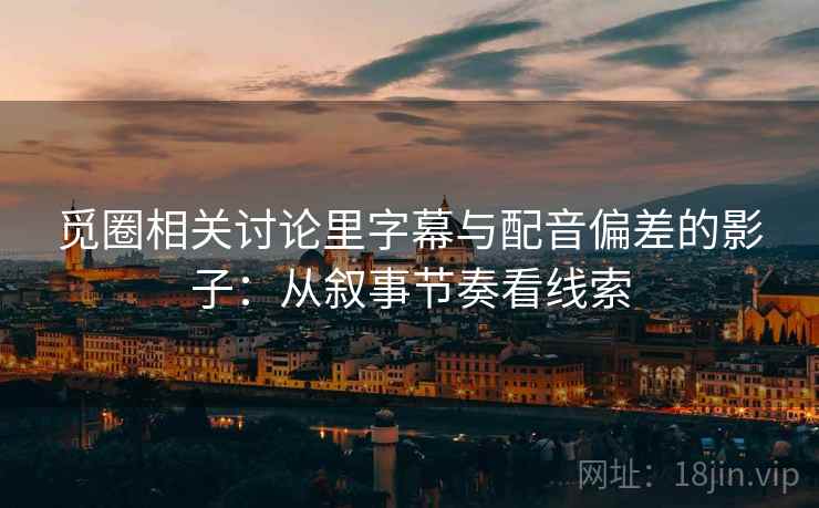 觅圈相关讨论里字幕与配音偏差的影子:从叙事节奏看线索 觅圈相关讨论里字幕与配音偏差的影子:从叙事节奏看线索