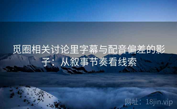 觅圈相关讨论里字幕与配音偏差的影子:从叙事节奏看线索 觅圈相关讨论里字幕与配音偏差的影子:从叙事节奏看线索