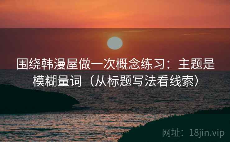 围绕韩漫屋做一次概念练习:主题是模糊量词(从标题写法看线索) 围绕韩漫屋做一次概念练习:主题是模糊量词(从标题写法看线索)