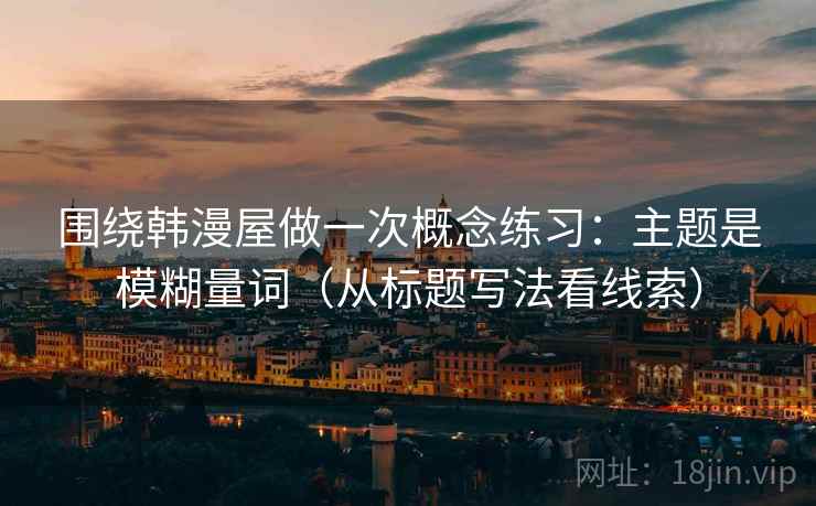 围绕韩漫屋做一次概念练习:主题是模糊量词(从标题写法看线索) 围绕韩漫屋做一次概念练习:主题是模糊量词(从标题写法看线索)