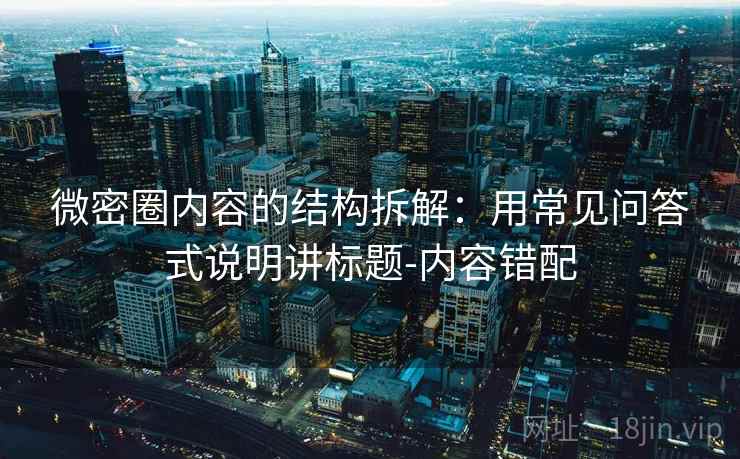 微密圈内容的结构拆解：用常见问答式说明讲标题-内容错配
