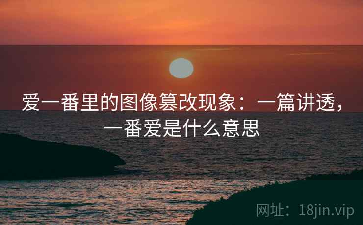 爱一番里的图像篡改现象：一篇讲透，一番爱是什么意思