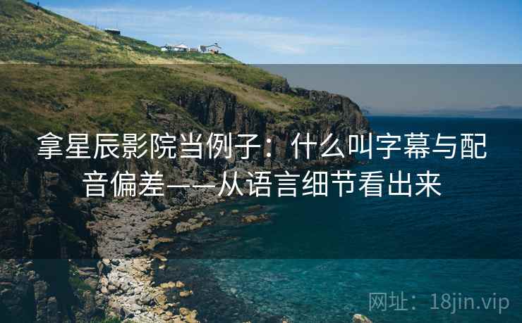 拿星辰影院当例子：什么叫字幕与配音偏差——从语言细节看出来