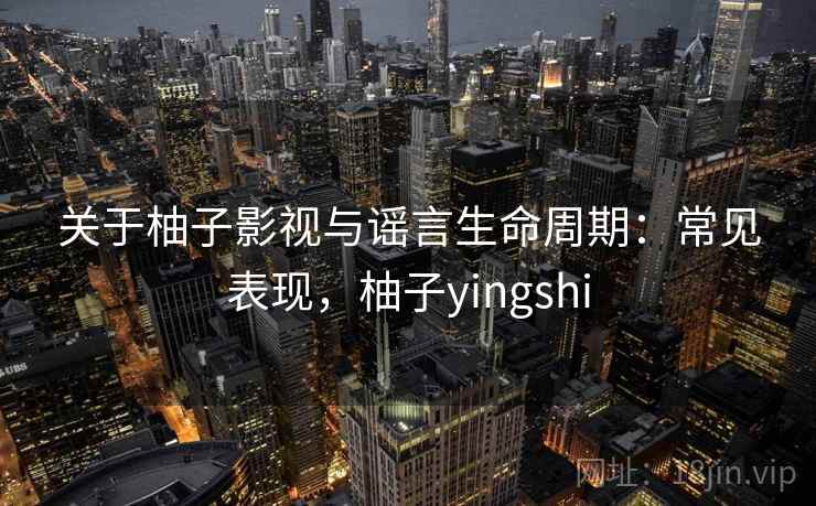 关于柚子影视与谣言生命周期：常见表现，柚子yingshi