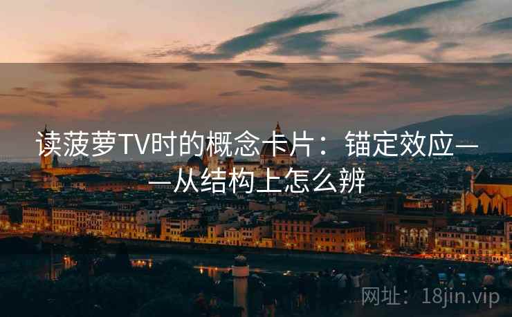 读菠萝TV时的概念卡片：锚定效应——从结构上怎么辨