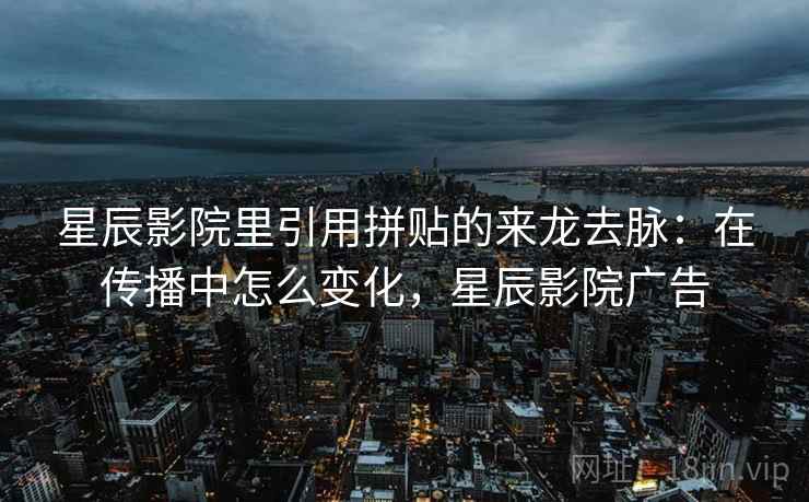 星辰影院里引用拼贴的来龙去脉：在传播中怎么变化，星辰影院广告