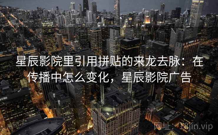 星辰影院里引用拼贴的来龙去脉：在传播中怎么变化，星辰影院广告