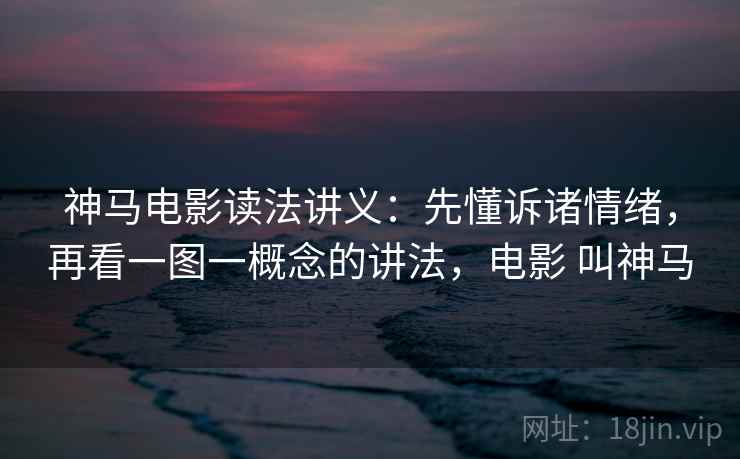 神马电影读法讲义：先懂诉诸情绪，再看一图一概念的讲法，电影 叫神马