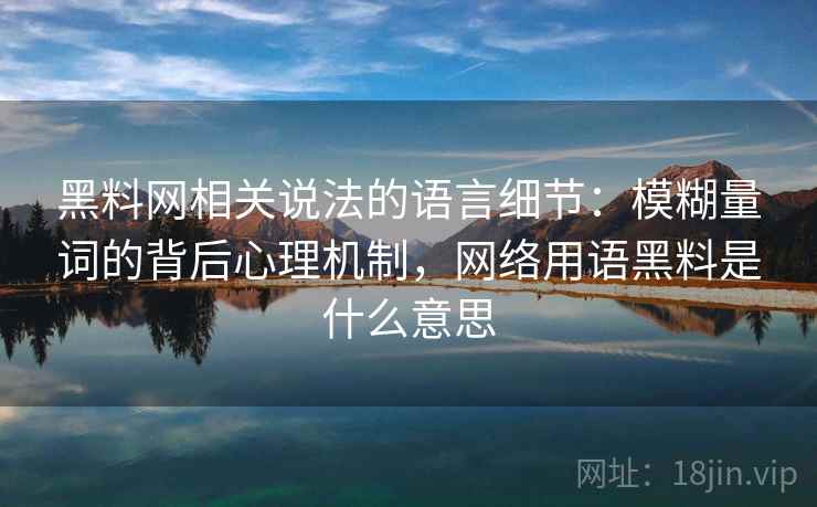 黑料网相关说法的语言细节：模糊量词的背后心理机制，网络用语黑料是什么意思