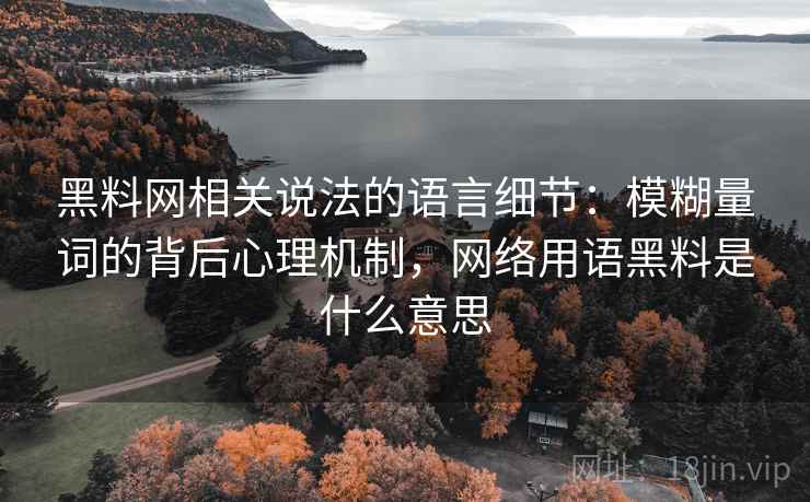 黑料网相关说法的语言细节：模糊量词的背后心理机制，网络用语黑料是什么意思