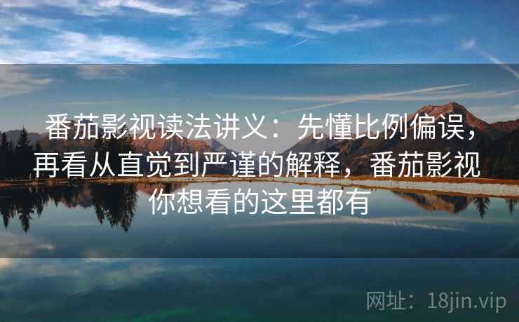 番茄影视读法讲义：先懂比例偏误，再看从直觉到严谨的解释，番茄影视 你想看的这里都有