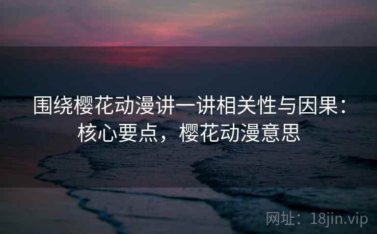 围绕樱花动漫讲一讲相关性与因果：核心要点，樱花动漫意思
