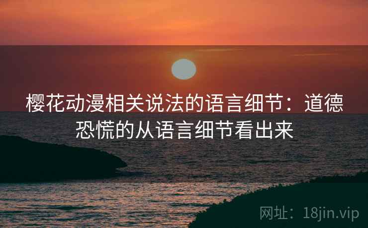 樱花动漫相关说法的语言细节:道德恐慌的从语言细节看出来 樱花动漫相关说法的语言细节:道德恐慌的从语言细节看出来
