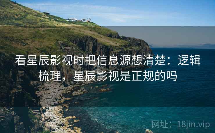 看星辰影视时把信息源想清楚:逻辑梳理,星辰影视是正规的吗 看星辰影视时把信息源想清楚:逻辑梳理,星辰影视是正规的吗