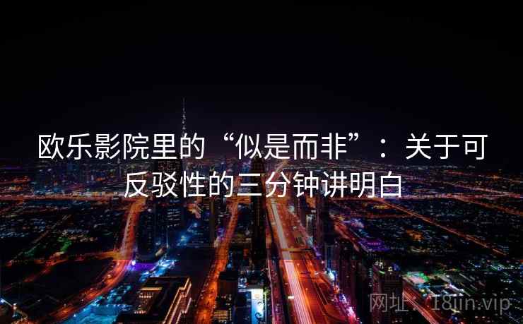 欧乐影院里的“似是而非”:关于可反驳性的三分钟讲明白 欧乐影院里的“似是而非”:关于可反驳性的三分钟讲明白