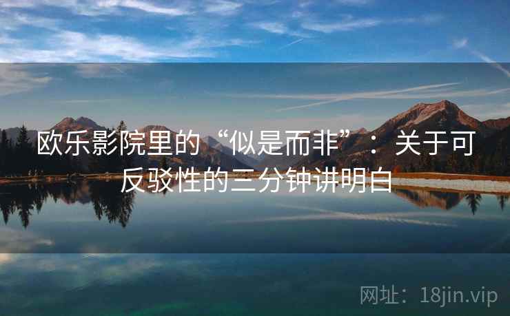 欧乐影院里的“似是而非”:关于可反驳性的三分钟讲明白 欧乐影院里的“似是而非”:关于可反驳性的三分钟讲明白