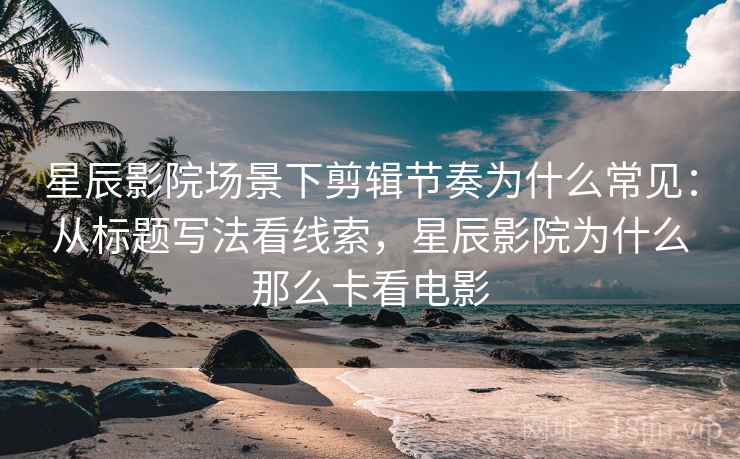 星辰影院场景下剪辑节奏为什么常见:从标题写法看线索,星辰影院为什么那么卡看电影 星辰影院场景下剪辑节奏为什么常见:从标题写法看线索,星辰影院为什么那么卡看电影