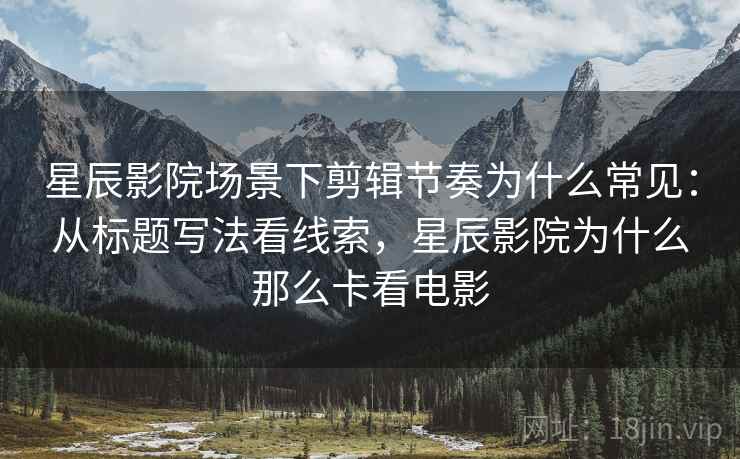 星辰影院场景下剪辑节奏为什么常见:从标题写法看线索,星辰影院为什么那么卡看电影 星辰影院场景下剪辑节奏为什么常见:从标题写法看线索,星辰影院为什么那么卡看电影