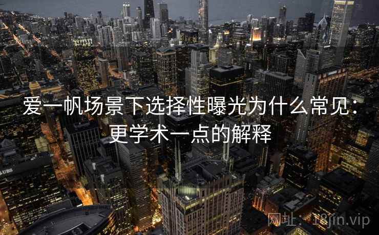 爱一帆场景下选择性曝光为什么常见：更学术一点的解释