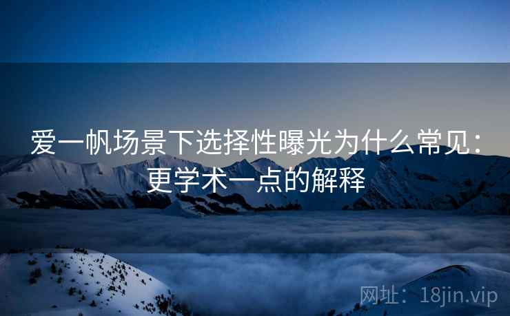 爱一帆场景下选择性曝光为什么常见：更学术一点的解释