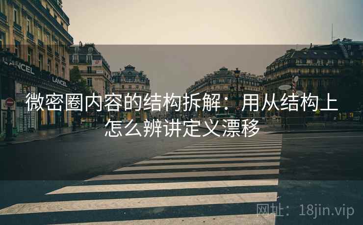 微密圈内容的结构拆解：用从结构上怎么辨讲定义漂移