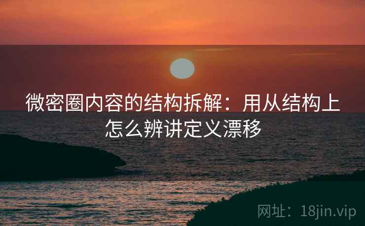 微密圈内容的结构拆解：用从结构上怎么辨讲定义漂移