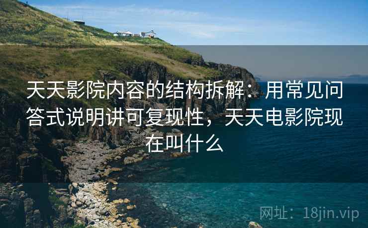 天天影院内容的结构拆解：用常见问答式说明讲可复现性，天天电影院现在叫什么