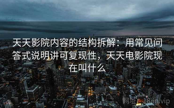 天天影院内容的结构拆解：用常见问答式说明讲可复现性，天天电影院现在叫什么