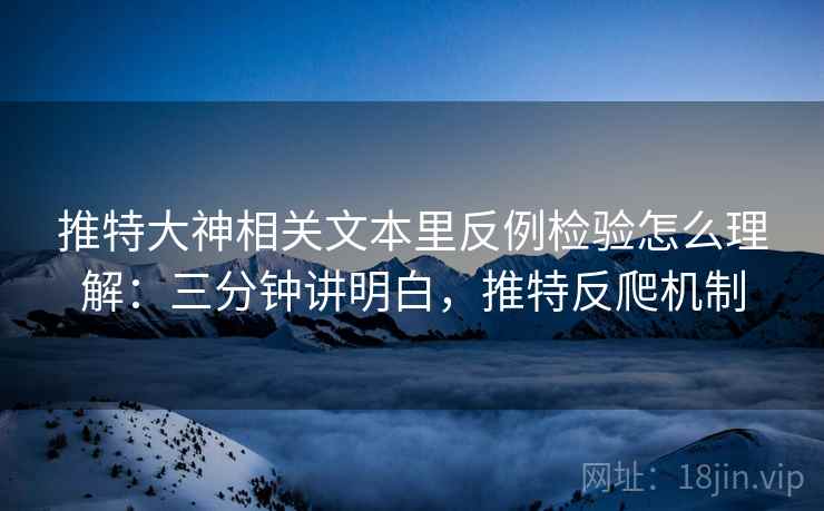 推特大神相关文本里反例检验怎么理解：三分钟讲明白，推特反爬机制