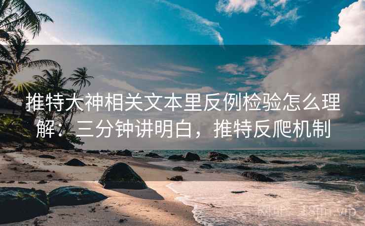 推特大神相关文本里反例检验怎么理解：三分钟讲明白，推特反爬机制