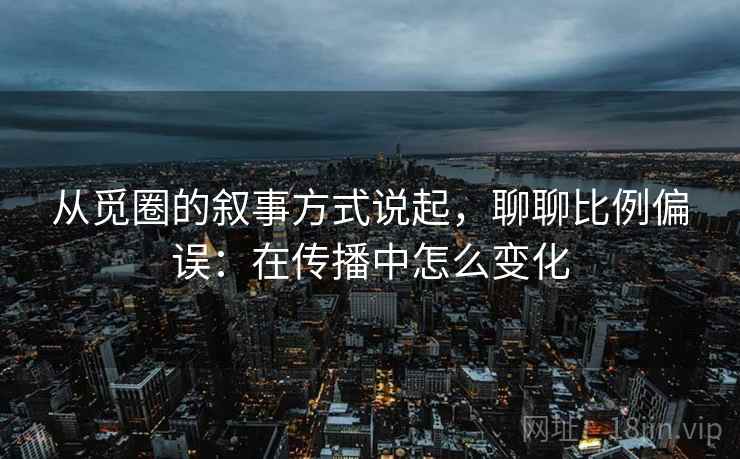 从觅圈的叙事方式说起，聊聊比例偏误：在传播中怎么变化