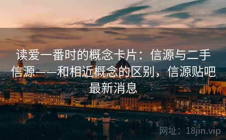 读爱一番时的概念卡片：信源与二手信源——和相近概念的区别，信源贴吧最新消息