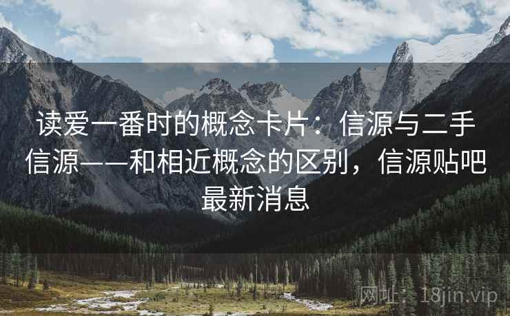 读爱一番时的概念卡片：信源与二手信源——和相近概念的区别，信源贴吧最新消息