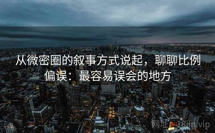 从微密圈的叙事方式说起，聊聊比例偏误：最容易误会的地方