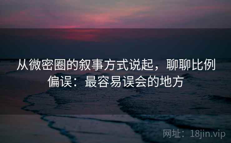 从微密圈的叙事方式说起，聊聊比例偏误：最容易误会的地方