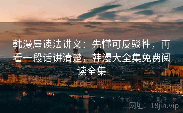 韩漫屋读法讲义：先懂可反驳性，再看一段话讲清楚，韩漫大全集免费阅读全集