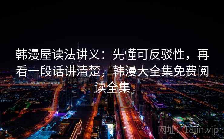 韩漫屋读法讲义：先懂可反驳性，再看一段话讲清楚，韩漫大全集免费阅读全集