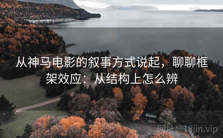 从神马电影的叙事方式说起，聊聊框架效应：从结构上怎么辨