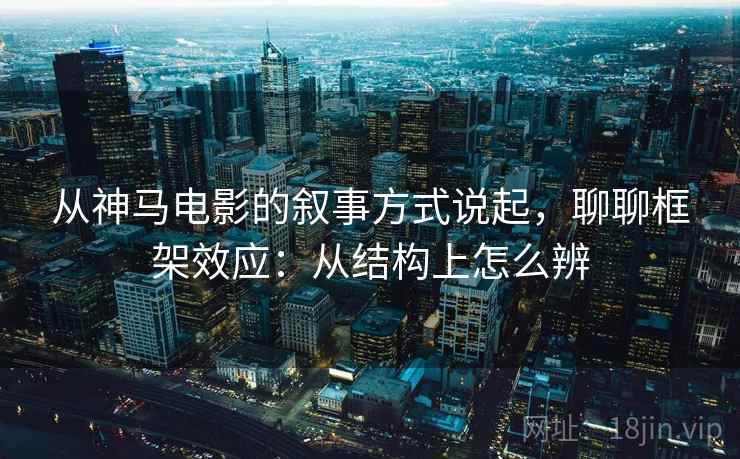 从神马电影的叙事方式说起，聊聊框架效应：从结构上怎么辨