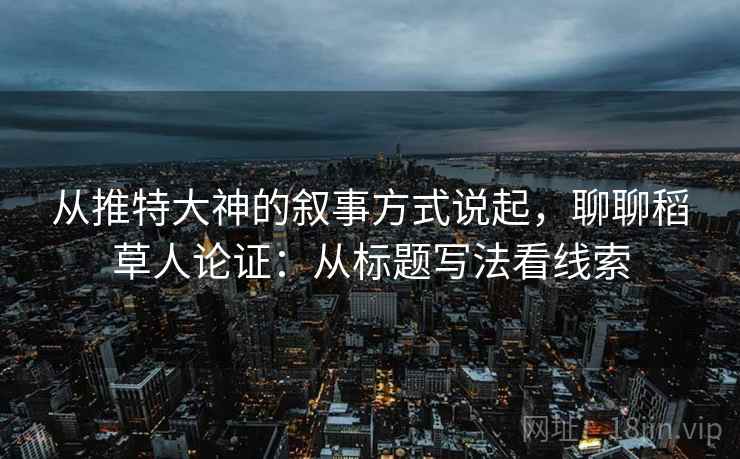 从推特大神的叙事方式说起，聊聊稻草人论证：从标题写法看线索