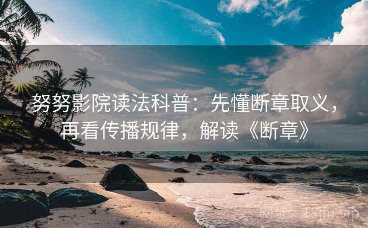 努努影院读法科普：先懂断章取义，再看传播规律，解读《断章》